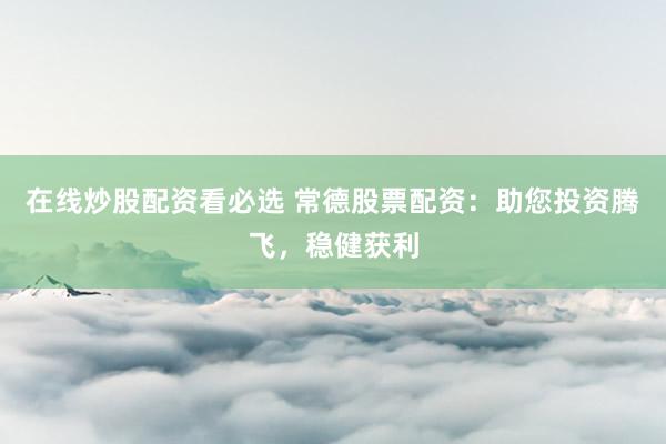 在线炒股配资看必选 常德股票配资：助您投资腾飞，稳健获利
