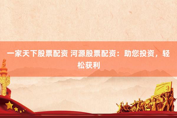 一家天下股票配资 河源股票配资：助您投资，轻松获利