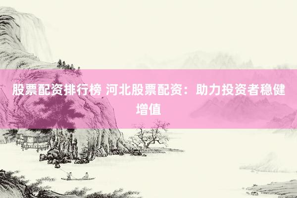 股票配资排行榜 河北股票配资：助力投资者稳健增值