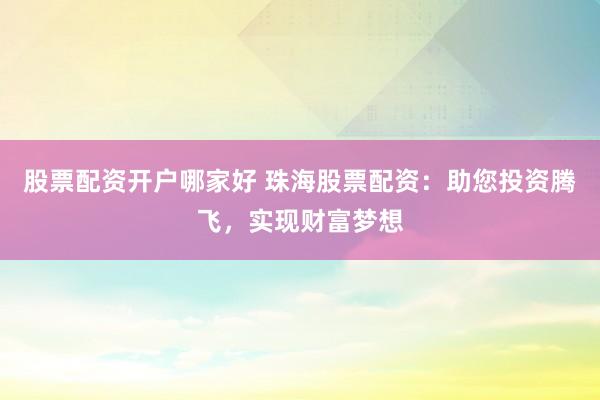股票配资开户哪家好 珠海股票配资：助您投资腾飞，实现财富梦想
