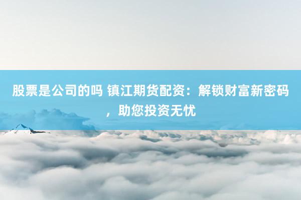股票是公司的吗 镇江期货配资：解锁财富新密码，助您投资无忧