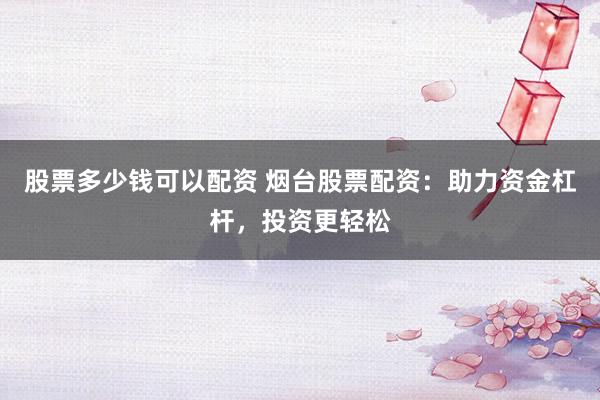 股票多少钱可以配资 烟台股票配资：助力资金杠杆，投资更轻松
