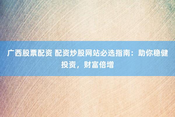广西股票配资 配资炒股网站必选指南：助你稳健投资，财富倍增
