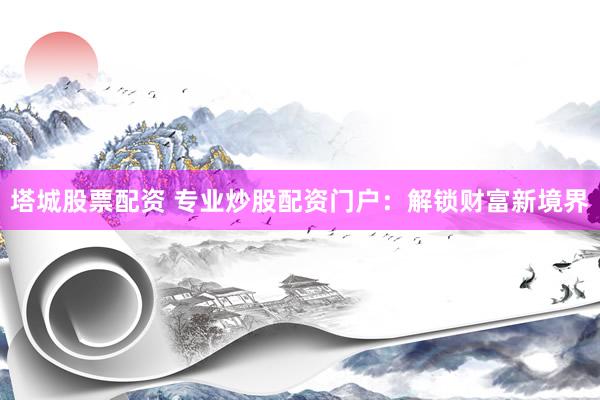 塔城股票配资 专业炒股配资门户：解锁财富新境界