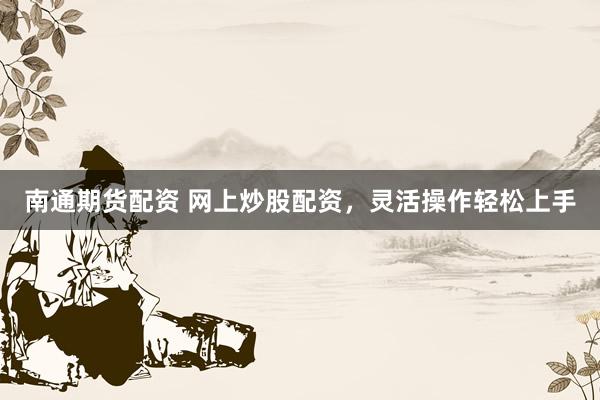 南通期货配资 网上炒股配资，灵活操作轻松上手