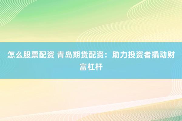 怎么股票配资 青岛期货配资：助力投资者撬动财富杠杆