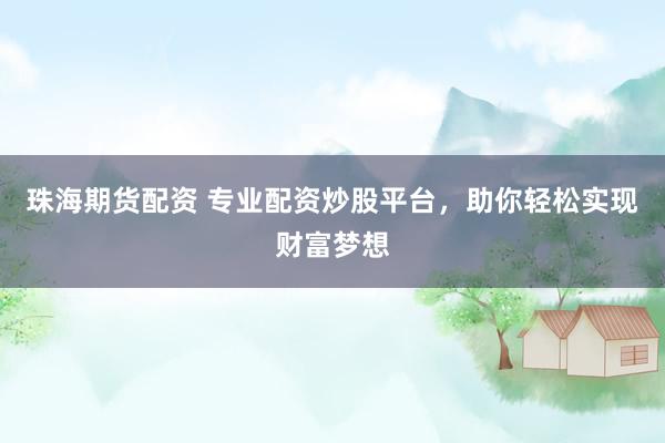 珠海期货配资 专业配资炒股平台，助你轻松实现财富梦想