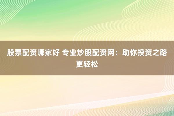 股票配资哪家好 专业炒股配资网：助你投资之路更轻松