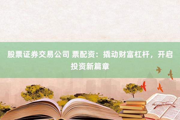 股票证券交易公司 票配资：撬动财富杠杆，开启投资新篇章