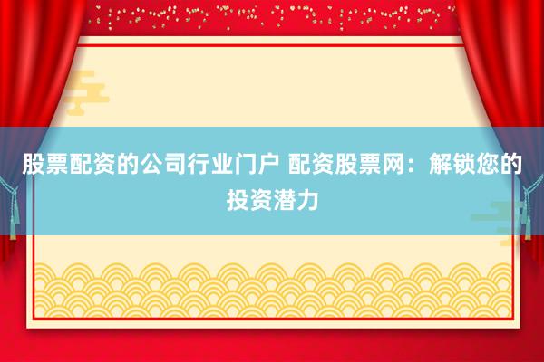 股票配资的公司行业门户 配资股票网：解锁您的投资潜力