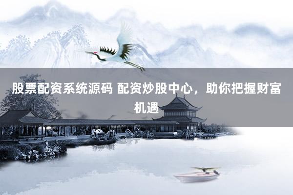 股票配资系统源码 配资炒股中心，助你把握财富机遇