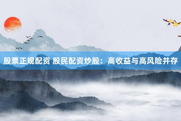股票正规配资 股民配资炒股：高收益与高风险并存