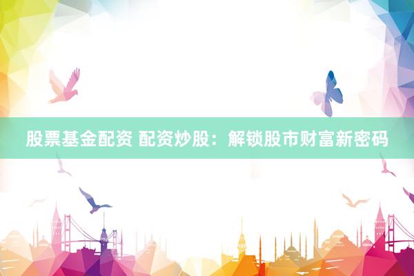 股票基金配资 配资炒股：解锁股市财富新密码