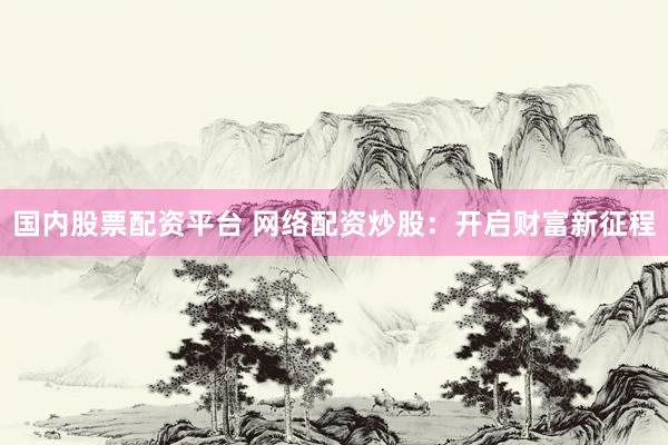 国内股票配资平台 网络配资炒股：开启财富新征程