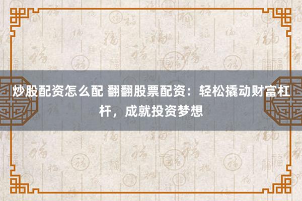 炒股配资怎么配 翻翻股票配资：轻松撬动财富杠杆，成就投资梦想