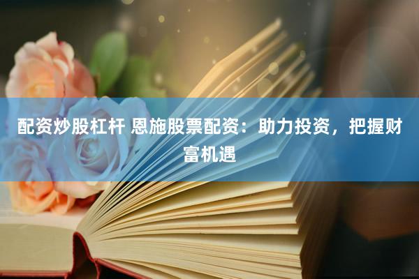 配资炒股杠杆 恩施股票配资：助力投资，把握财富机遇