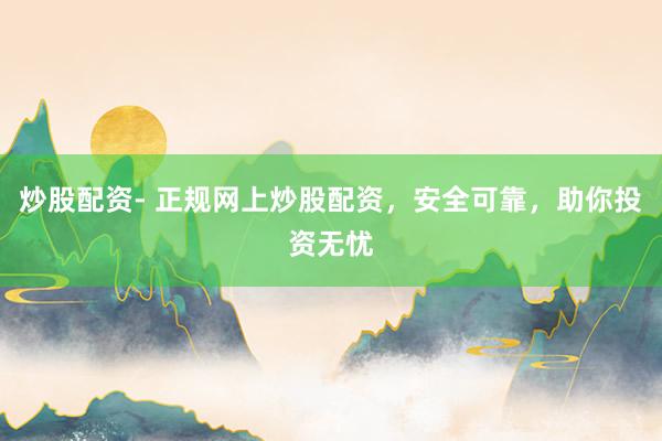 炒股配资- 正规网上炒股配资，安全可靠，助你投资无忧