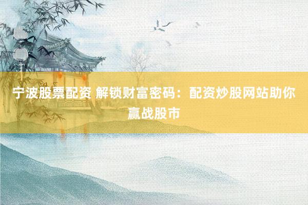 宁波股票配资 解锁财富密码：配资炒股网站助你赢战股市