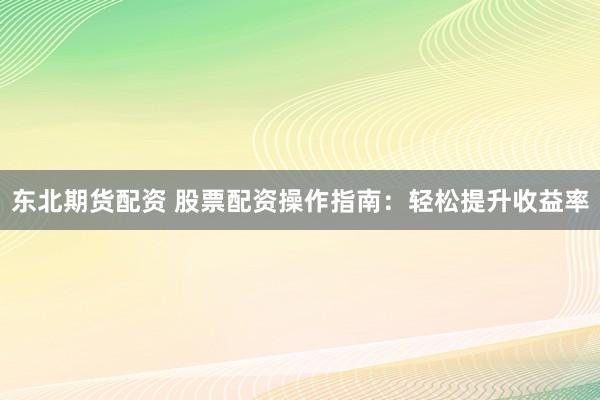 东北期货配资 股票配资操作指南：轻松提升收益率