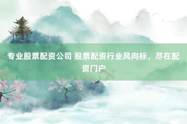 专业股票配资公司 股票配资行业风向标，尽在配资门户