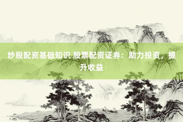炒股配资基础知识 股票配资证券：助力投资，提升收益