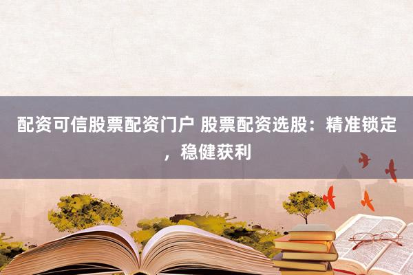 配资可信股票配资门户 股票配资选股：精准锁定，稳健获利
