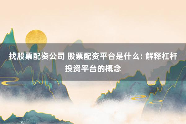 找股票配资公司 股票配资平台是什么: 解释杠杆投资平台的概念