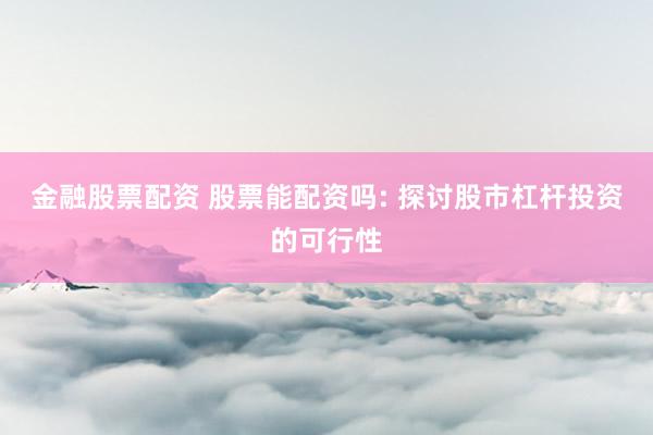 金融股票配资 股票能配资吗: 探讨股市杠杆投资的可行性