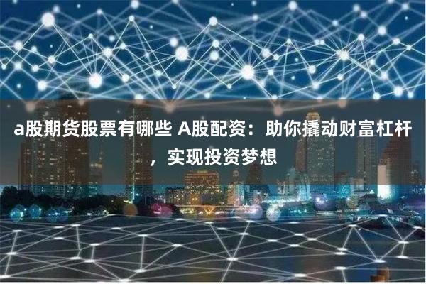 a股期货股票有哪些 A股配资：助你撬动财富杠杆，实现投资梦想