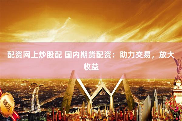 配资网上炒股配 国内期货配资：助力交易，放大收益