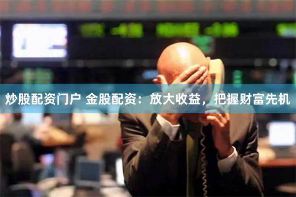 炒股配资门户 金股配资：放大收益，把握财富先机