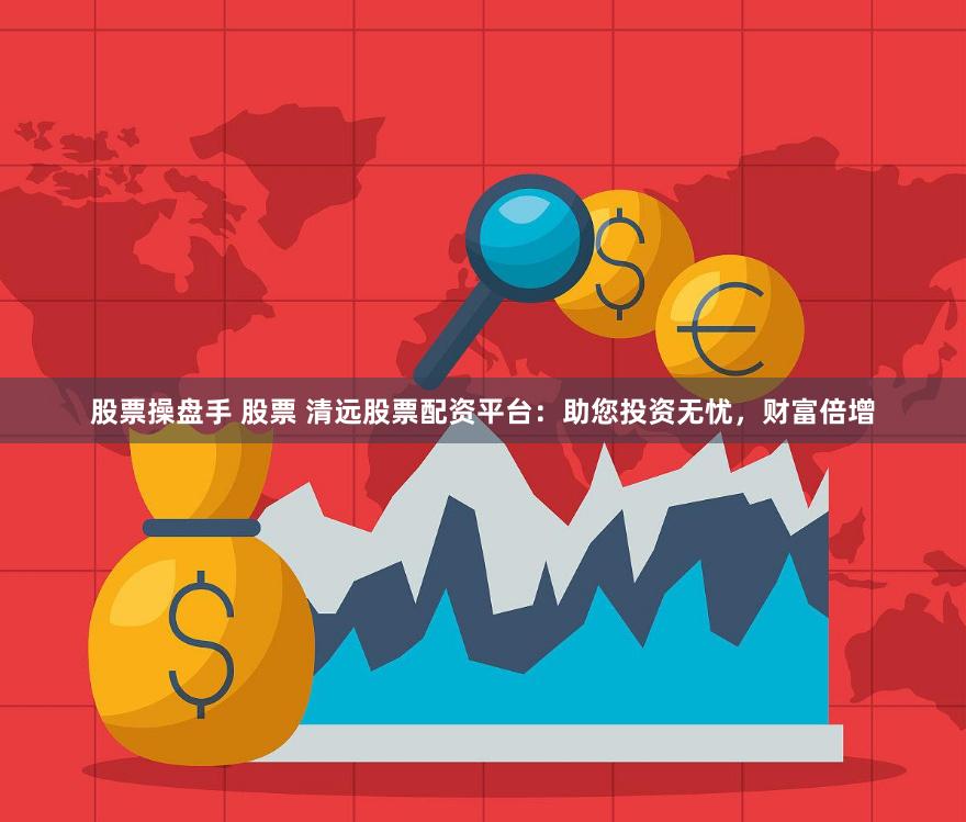 股票操盘手 股票 清远股票配资平台：助您投资无忧，财富倍增
