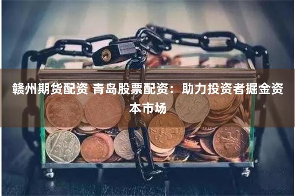 赣州期货配资 青岛股票配资：助力投资者掘金资本市场
