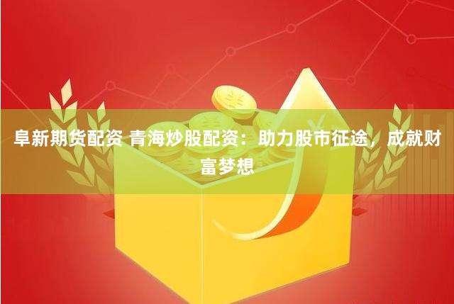 阜新期货配资 青海炒股配资：助力股市征途，成就财富梦想