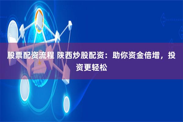 股票配资流程 陕西炒股配资：助你资金倍增，投资更轻松