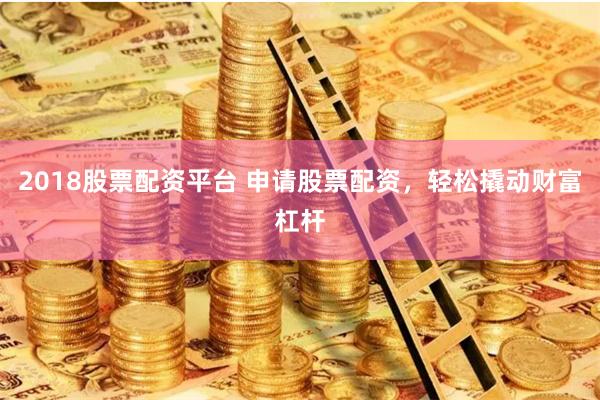 2018股票配资平台 申请股票配资，轻松撬动财富杠杆