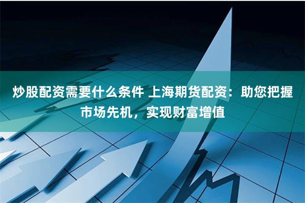 炒股配资需要什么条件 上海期货配资：助您把握市场先机，实现财富增值