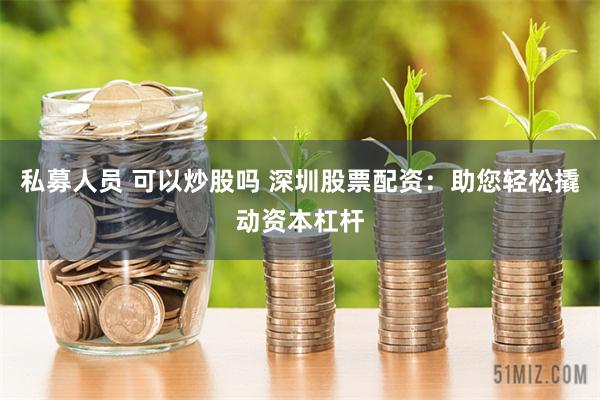 私募人员 可以炒股吗 深圳股票配资：助您轻松撬动资本杠杆