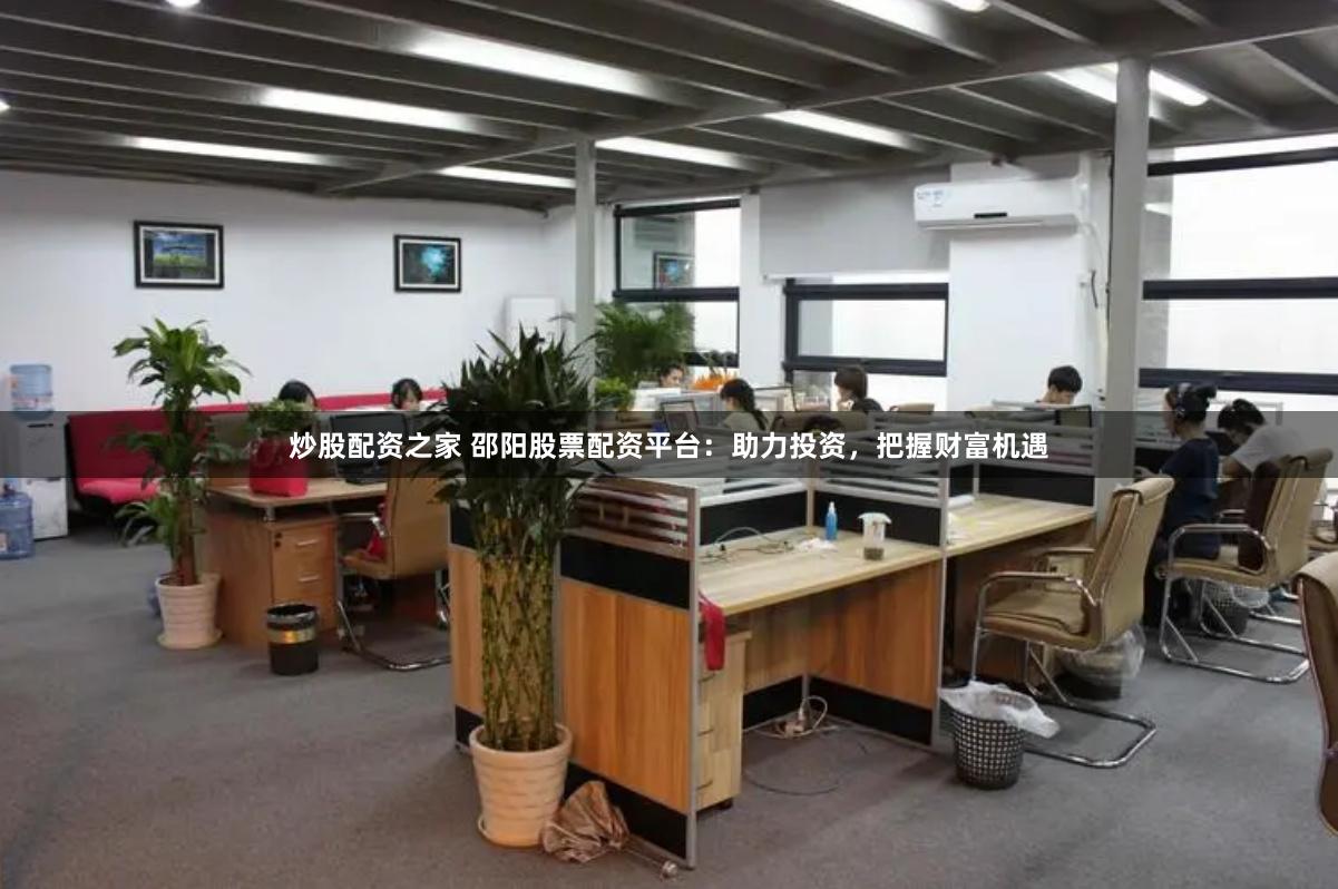 炒股配资之家 邵阳股票配资平台：助力投资，把握财富机遇