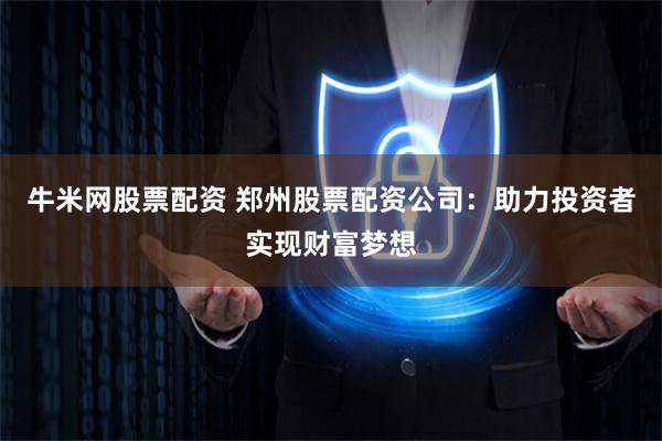牛米网股票配资 郑州股票配资公司：助力投资者实现财富梦想