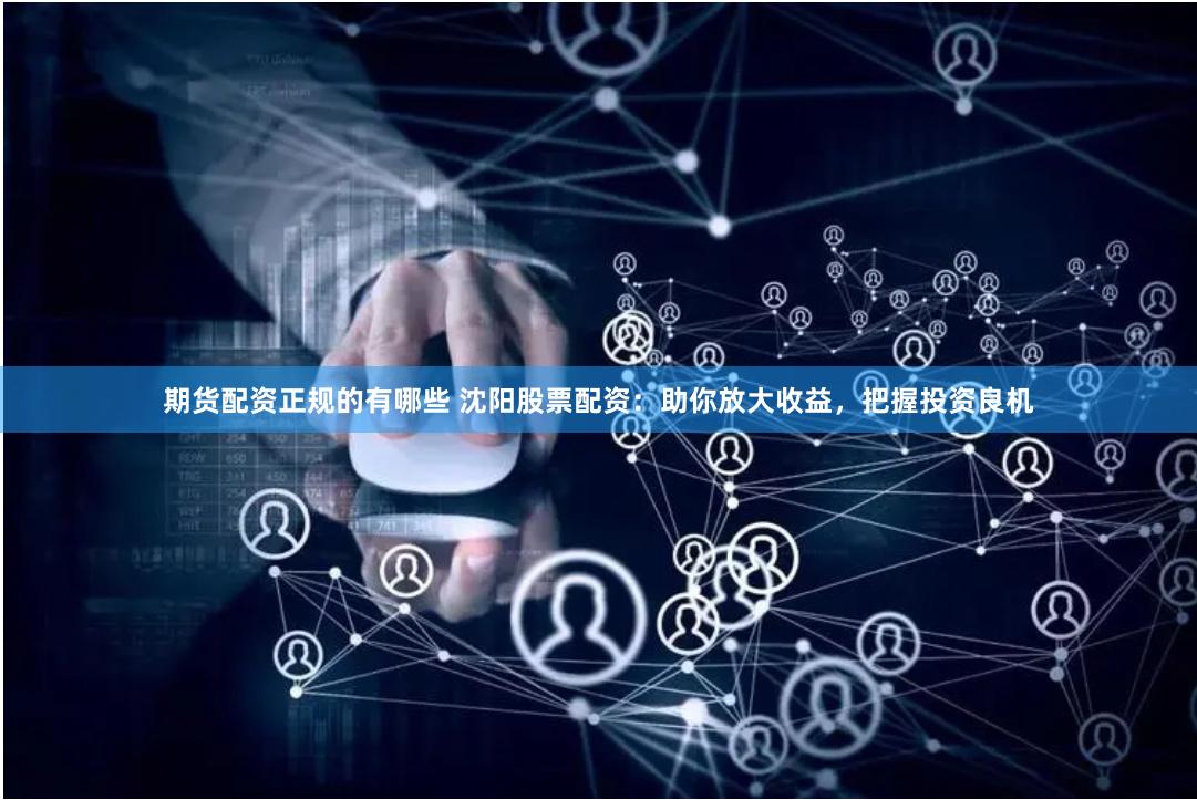 期货配资正规的有哪些 沈阳股票配资：助你放大收益，把握投资良机