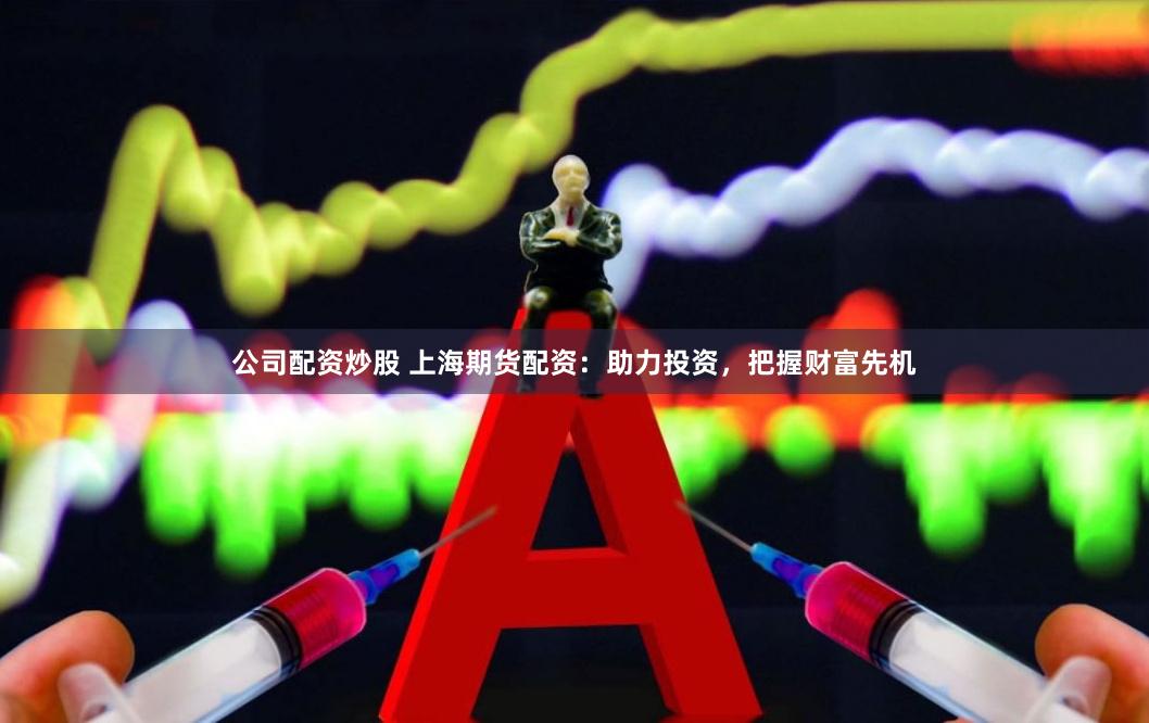 公司配资炒股 上海期货配资：助力投资，把握财富先机