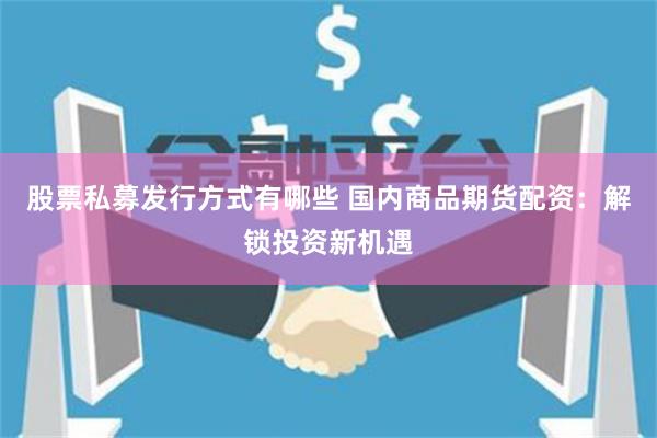 股票私募发行方式有哪些 国内商品期货配资：解锁投资新机遇