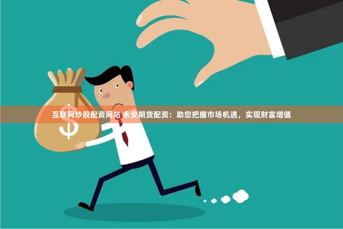 互联网炒股配资网站 永安期货配资：助您把握市场机遇，实现财富增值