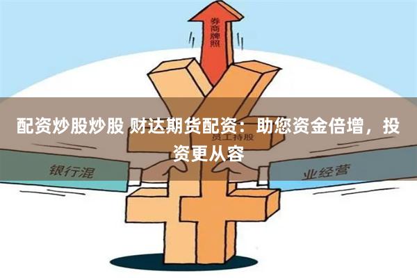 配资炒股炒股 财达期货配资：助您资金倍增，投资更从容