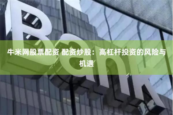 牛米网股票配资 配资炒股：高杠杆投资的风险与机遇