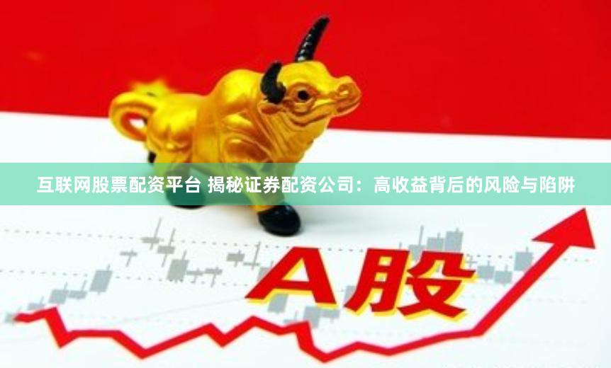 互联网股票配资平台 揭秘证券配资公司：高收益背后的风险与陷阱