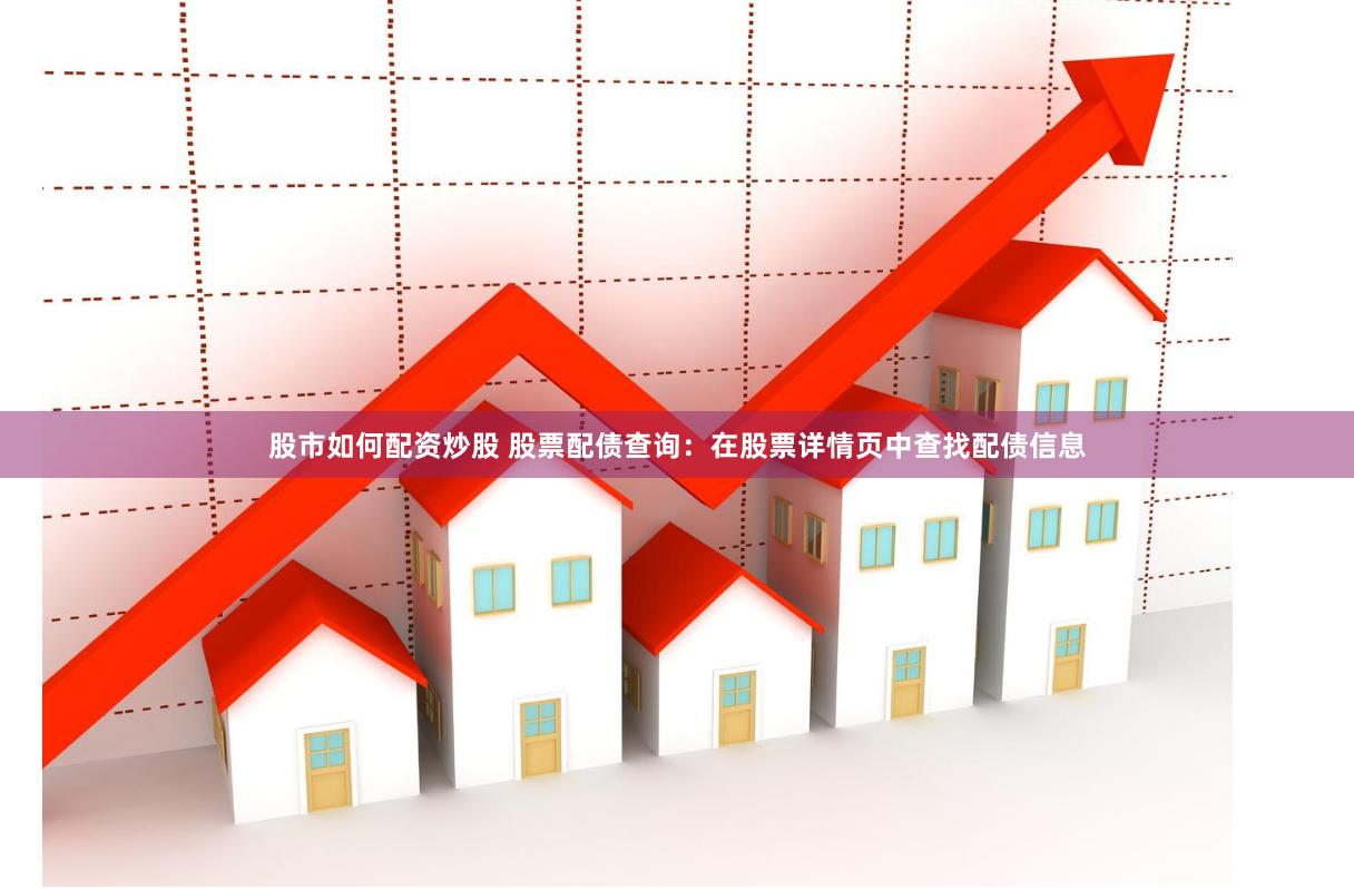 股市如何配资炒股 股票配债查询：在股票详情页中查找配债信息