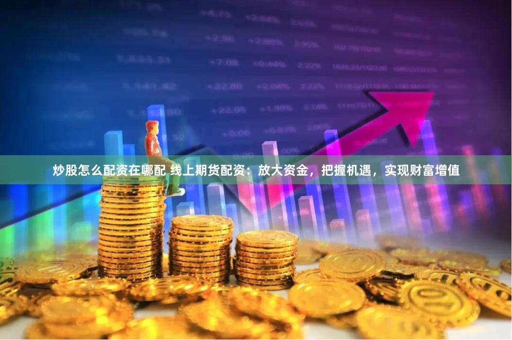 炒股怎么配资在哪配 线上期货配资：放大资金，把握机遇，实现财富增值