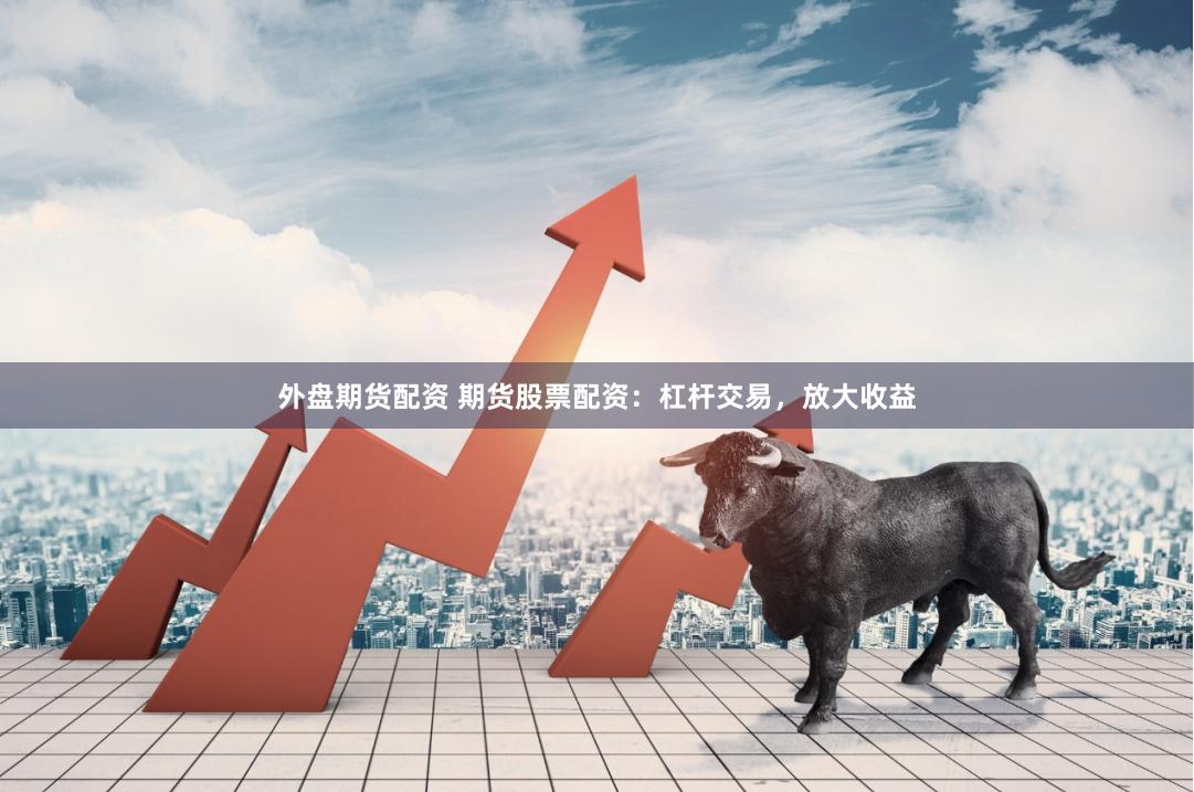 外盘期货配资 期货股票配资：杠杆交易，放大收益